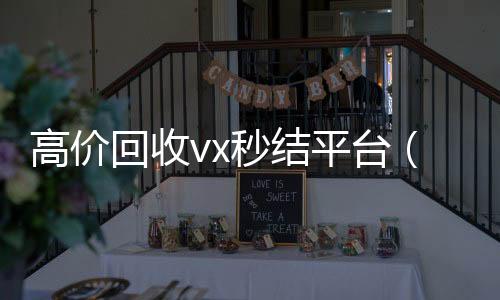 高价回收vx秒结收vx号平台（出售微信24小时在线回收）